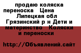продаю коляска переноска › Цена ­ 2 500 - Липецкая обл., Грязинский р-н Дети и материнство » Коляски и переноски   